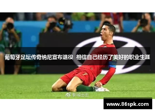 葡萄牙足坛传奇纳尼宣布退役  相信自己经历了美好的职业生涯